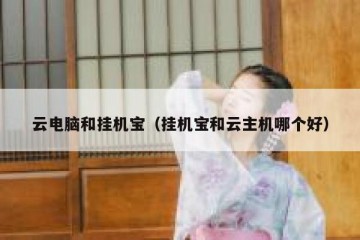云电脑和挂机宝（挂机宝和云主机哪个好）