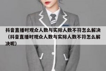 抖音直播时观众人数与实际人数不符怎么解决（抖音直播时观众人数与实际人数不符怎么解决呢）