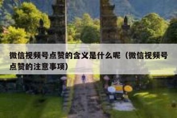 微信视频号点赞的含义是什么呢（微信视频号点赞的注意事项）