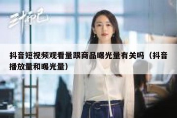 抖音短视频观看量跟商品曝光量有关吗（抖音播放量和曝光量）