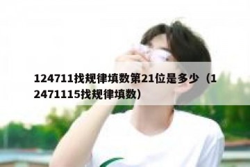 124711找规律填数第21位是多少（12471115找规律填数）