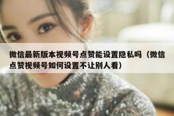 微信最新版本视频号点赞能设置隐私吗（微信点赞视频号如何设置不让别人看）