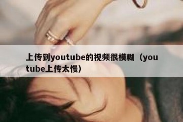 上传到youtube的视频很模糊（youtube上传太慢）