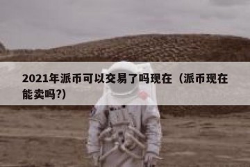 2021年派币可以交易了吗现在（派币现在能卖吗?）
