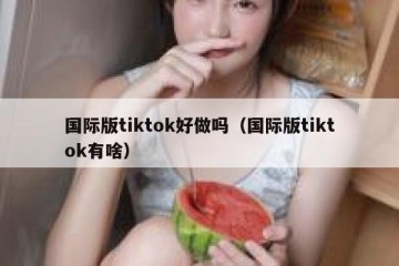 国际版tiktok好做吗（国际版tiktok有啥）