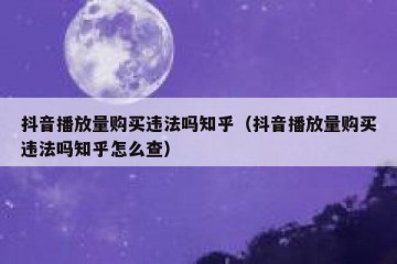抖音播放量购买违法吗知乎（抖音播放量购买违法吗知乎怎么查）