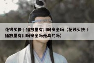 花钱买快手播放量有用吗安全吗（花钱买快手播放量有用吗安全吗是真的吗）