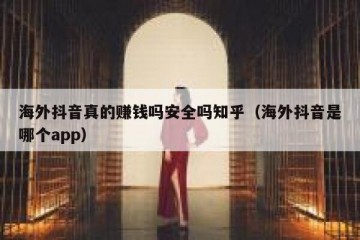 海外抖音真的赚钱吗安全吗知乎（海外抖音是哪个app）
