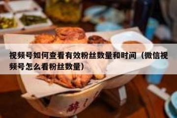 视频号如何查看有效粉丝数量和时间（微信视频号怎么看粉丝数量）