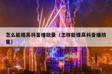 怎么能提高抖音播放量（怎样能提高抖音播放量）