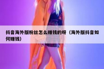 抖音海外版粉丝怎么赚钱的呀（海外版抖音如何赚钱）