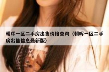 朝晖一区二手房出售价格查询（朝晖一区二手房出售信息最新版）