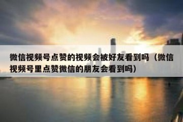 微信视频号点赞的视频会被好友看到吗（微信视频号里点赞微信的朋友会看到吗）