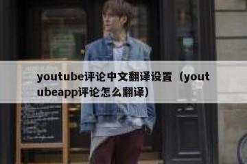youtube评论中文翻译设置（youtubeapp评论怎么翻译）