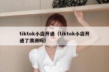 tiktok小店开通（tiktok小店开通了澳洲吗）