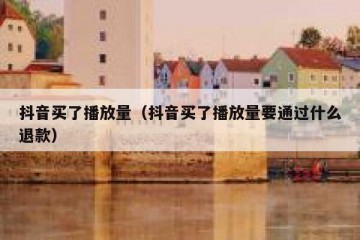 抖音买了播放量（抖音买了播放量要通过什么退款）