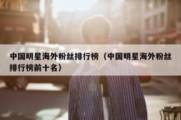 中国明星海外粉丝排行榜（中国明星海外粉丝排行榜前十名）