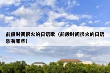 前段时间很火的日语歌（前段时间很火的日语歌有哪些）
