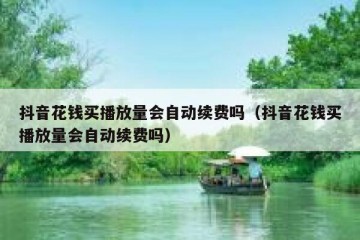 抖音花钱买播放量会自动续费吗（抖音花钱买播放量会自动续费吗）