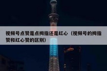 视频号点赞是点拇指还是红心（视频号的拇指赞和红心赞的区别）