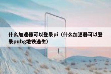 什么加速器可以登录pi（什么加速器可以登录pubg地铁逃生）