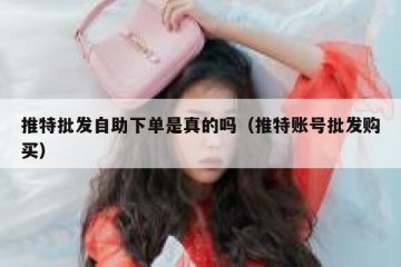推特批发自助下单是真的吗（推特账号批发购买）