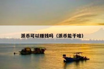 派币可以赚钱吗（派币能干啥）