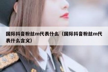 国际抖音粉丝m代表什么（国际抖音粉丝m代表什么含义）
