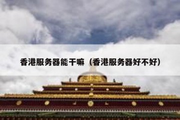 香港服务器能干嘛（香港服务器好不好）