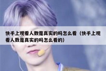 快手上观看人数是真实的吗怎么看（快手上观看人数是真实的吗怎么看的）