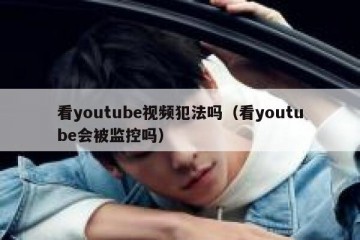 看youtube视频犯法吗（看youtube会被监控吗）