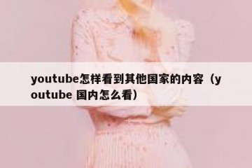 youtube怎样看到其他国家的内容（youtube 国内怎么看）