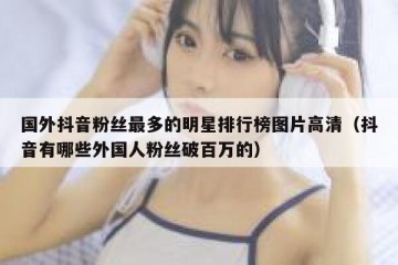 国外抖音粉丝最多的明星排行榜图片高清（抖音有哪些外国人粉丝破百万的）