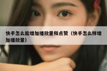 快手怎么能增加播放量和点赞（快手怎么样增加播放量）