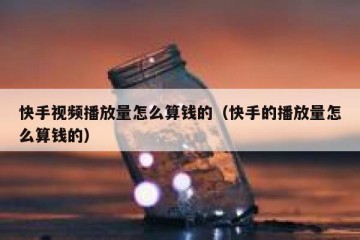 快手视频播放量怎么算钱的（快手的播放量怎么算钱的）