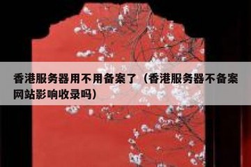 香港服务器用不用备案了（香港服务器不备案网站影响收录吗）