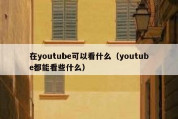在youtube可以看什么（youtube都能看些什么）