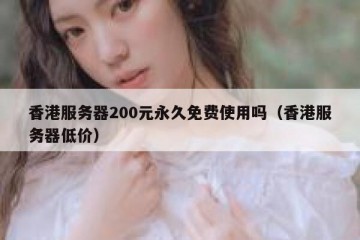 香港服务器200元永久免费使用吗（香港服务器低价）