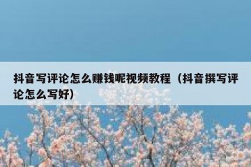 抖音写评论怎么赚钱呢视频教程（抖音撰写评论怎么写好）