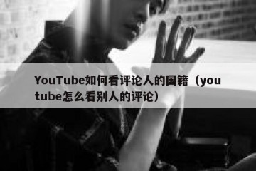 YouTube如何看评论人的国籍（youtube怎么看别人的评论）