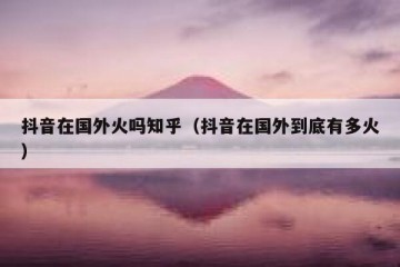抖音在国外火吗知乎（抖音在国外到底有多火）