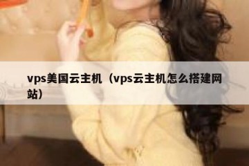 vps美国云主机（vps云主机怎么搭建网站）