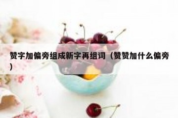 赞字加偏旁组成新字再组词（赞赞加什么偏旁）
