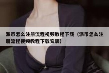 派币怎么注册流程视频教程下载（派币怎么注册流程视频教程下载安装）