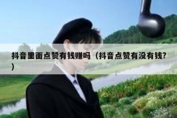抖音里面点赞有钱赚吗（抖音点赞有没有钱?）