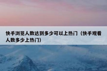 快手浏览人数达到多少可以上热门（快手观看人数多少上热门）