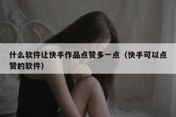 什么软件让快手作品点赞多一点（快手可以点赞的软件）