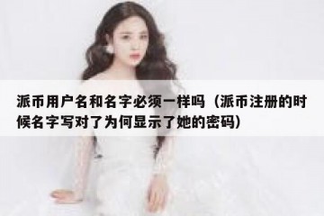 派币用户名和名字必须一样吗（派币注册的时候名字写对了为何显示了她的密码）