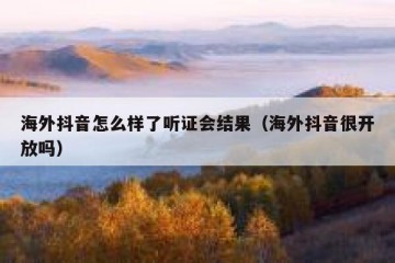 海外抖音怎么样了听证会结果（海外抖音很开放吗）