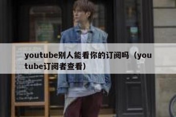 youtube别人能看你的订阅吗（youtube订阅者查看）